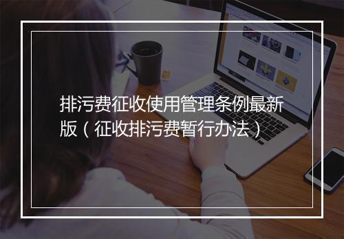 排污费征收使用管理条例最新版(征收排污费暂行办法)