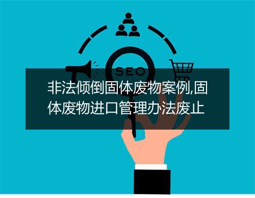 非法倾倒固体废物案例,固体废物进口管理办法废止