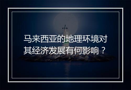 马来西亚的地理环境对其经济发展有何影响?