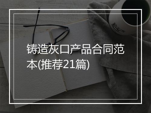 铸造灰口产品合同范本(推荐21篇)