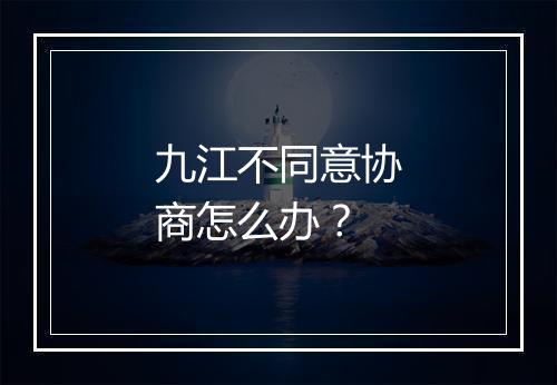 九江不同意协商怎么办?