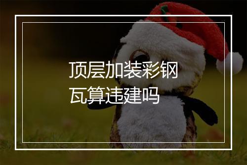 顶层加装彩钢瓦算违建吗