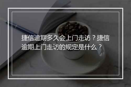 捷信逾期多久会上门走访?捷信逾期上门走访的规定是什么?