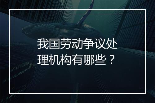 我国劳动争议处理机构有哪些?