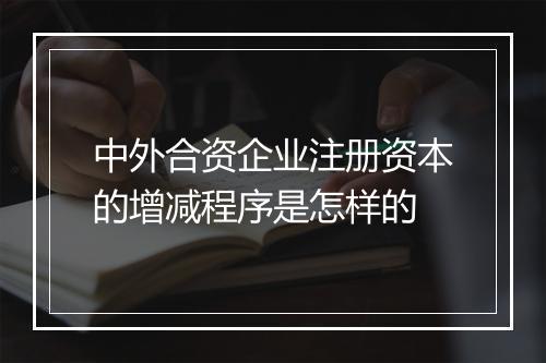 中外合资企业注册资本的增减程序是怎样的