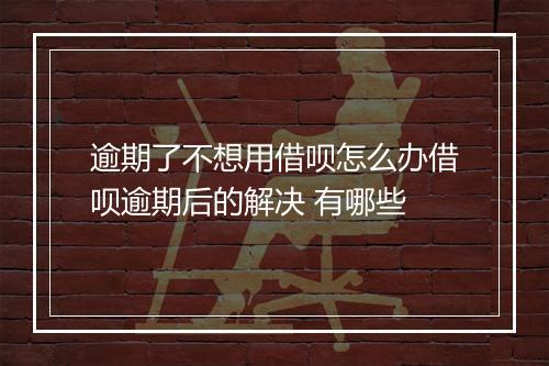 逾期了不想用借呗怎么办借呗逾期后的解决 有哪些