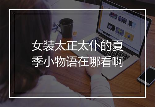 女装太正太仆的夏季小物语在哪看啊