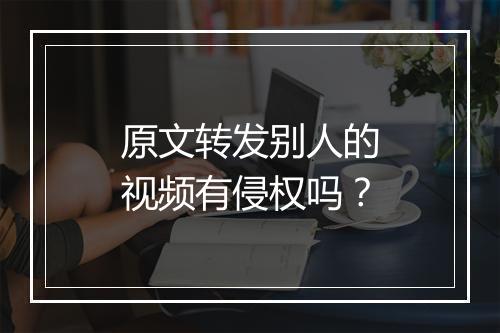 原文转发别人的视频有侵权吗?
