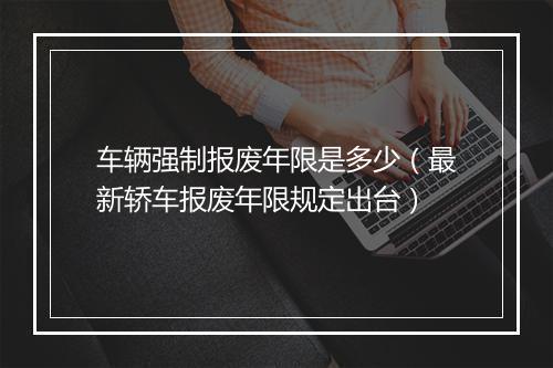 车辆强制报废年限是多少(最新轿车报废年限规定出台)
