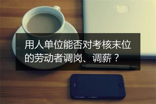 用人单位能否对考核末位的劳动者调岗、调薪?