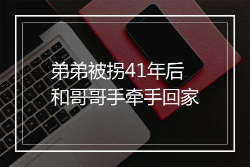 弟弟被拐41年后和哥哥手牵手回家