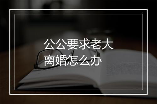 公公要求老大离婚怎么办