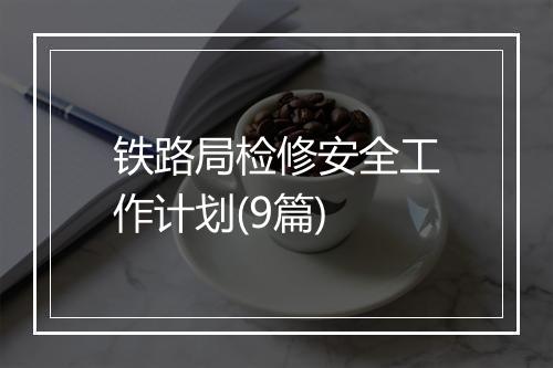 铁路局检修安全工作计划(9篇)