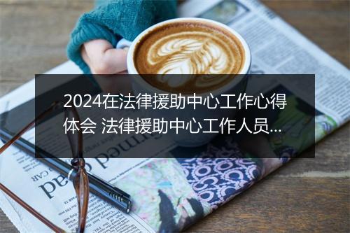 2024在法律援助中心工作心得体会 法律援助中心工作人员工作总结优选8篇