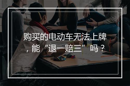 购买的电动车无法上牌,能“退一赔三”吗?