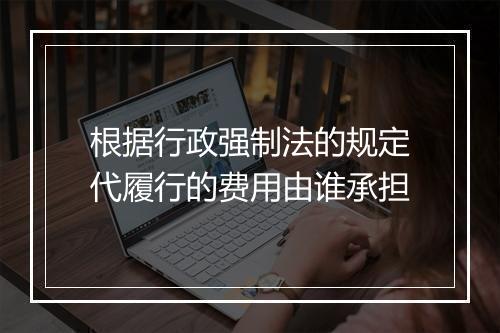 根据行政强制法的规定代履行的费用由谁承担