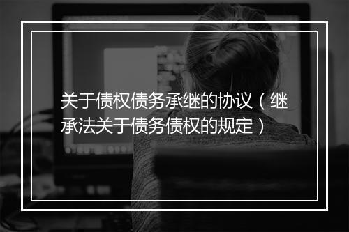 关于债权债务承继的协议(继承法关于债务债权的规定)