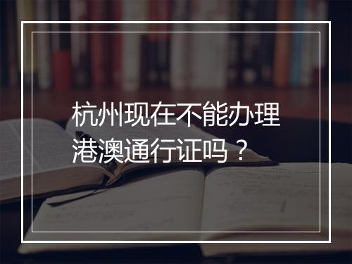 杭州现在不能办理港澳通行证吗?