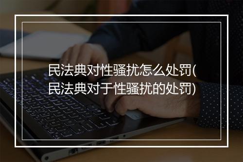 民法典对性骚扰怎么处罚(民法典对于性骚扰的处罚)