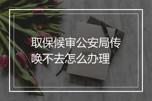 取保候审公安局传唤不去怎么办理