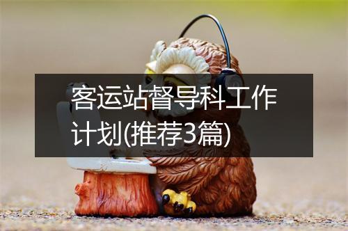 客运站督导科工作计划(推荐3篇)