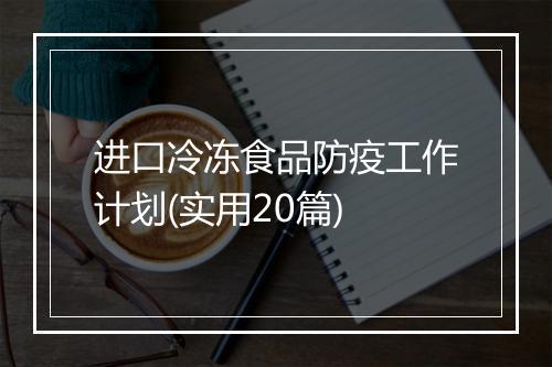 进口冷冻食品防疫工作计划(实用20篇)