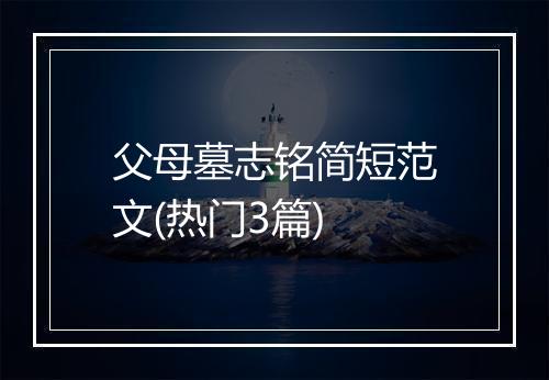 父母墓志铭简短范文(热门3篇)