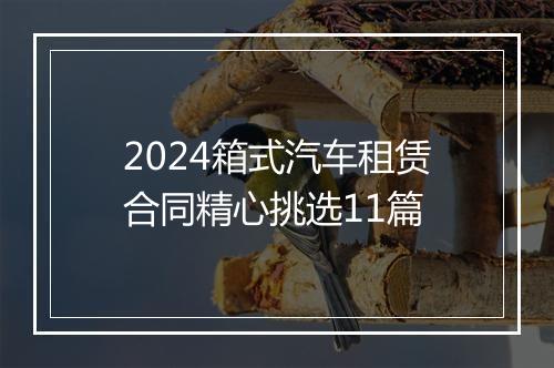 2024箱式汽车租赁合同精心挑选11篇