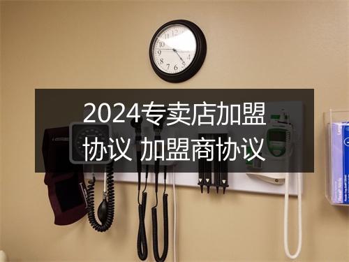 2024专卖店加盟协议 加盟商协议
