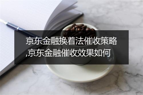 京东金融换着法催收策略,京东金融催收效果如何