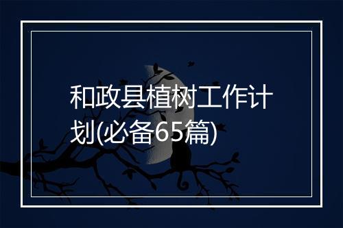 和政县植树工作计划(必备65篇)
