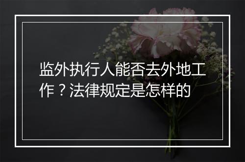 监外执行人能否去外地工作?法律规定是怎样的