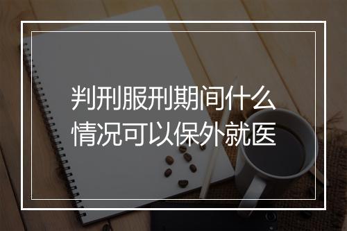 判刑服刑期间什么情况可以保外就医
