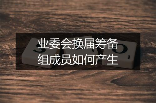 业委会换届筹备组成员如何产生