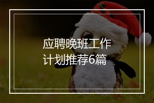 应聘晚班工作计划推荐6篇