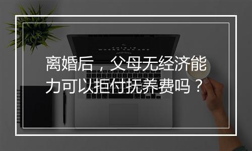 离婚后,父母无经济能力可以拒付抚养费吗?