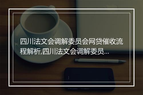 四川法文会调解委员会网贷催收流程解析,四川法文会调解委员会网贷催收案例分析