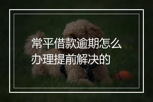 常平借款逾期怎么办理提前解决的