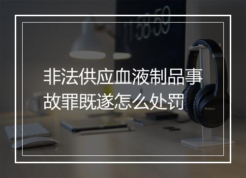 非法供应血液制品事故罪既遂怎么处罚