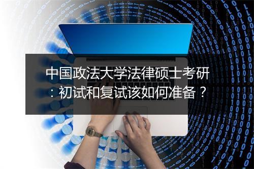 中国政法大学法律硕士考研:初试和复试该如何准备?