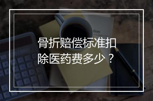 骨折赔偿标准扣除医药费多少?