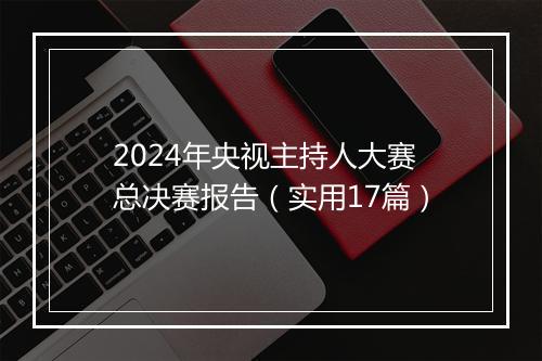 2024年央视主持人大赛总决赛报告(实用17篇)