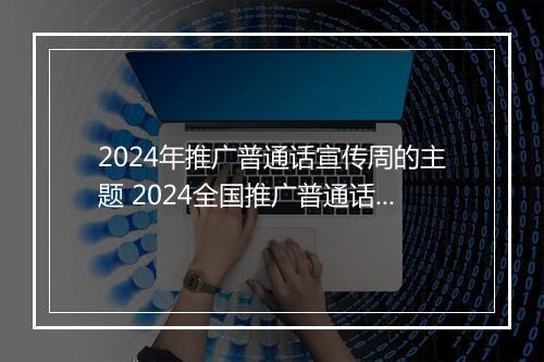 2024年推广普通话宣传周的主题 2024全国推广普通话宣传周活动实施方案锦集11篇