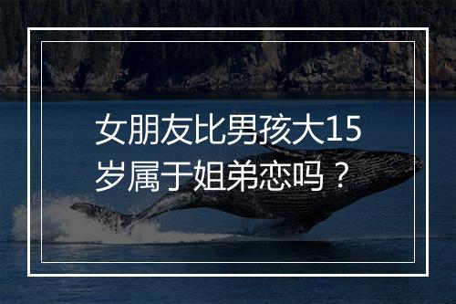 女朋友比男孩大15岁属于姐弟恋吗?