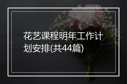 花艺课程明年工作计划安排(共44篇)