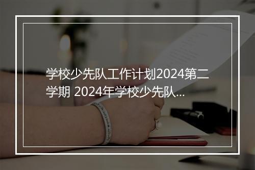 学校少先队工作计划2024第二学期 2024年学校少先队工作计划范文精选8篇