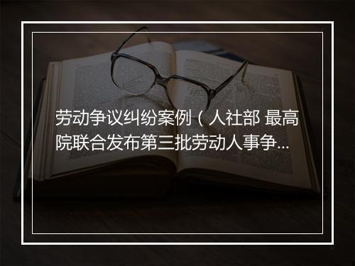 劳动争议纠纷案例(人社部 最高院联合发布第三批劳动人事争议典型案例(2023.4.24))