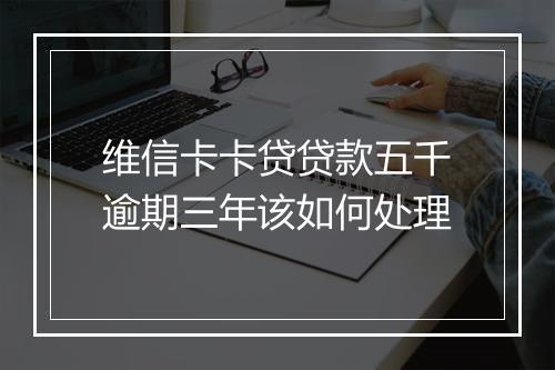 维信卡卡贷贷款五千逾期三年该如何处理
