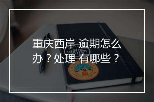 重庆西岸 逾期怎么办?处理 有哪些?
