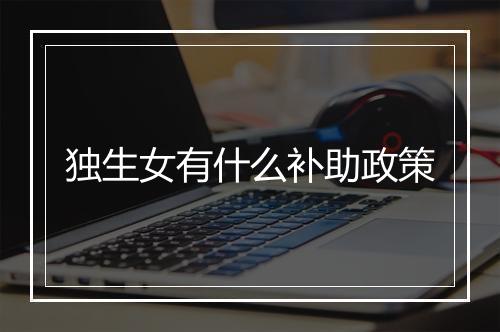 独生女有什么补助政策